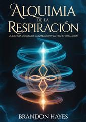 Alquimia de la respiración. La ciencia oculta de la sanación y la transformación