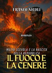 Il fuoco e la cenere. Muzio Scevola e la nascita della Repubblica