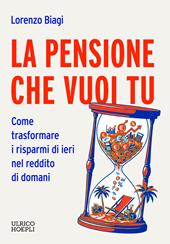 La pensione che vuoi tu. Come trasformare i risparmi di ieri nel reddito di domani