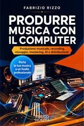 Produrre musica con il computer. Produzione musicale, recording, mixaggio, mastering, AI e distribuzione