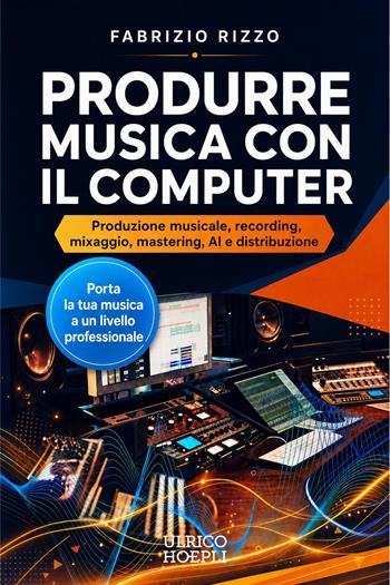 Produrre musica con il computer. Produzione musicale, recording, mixaggio, mastering, AI e distribuzione - Fabrizio Rizzo - Libro Ulrico Hoepli 2026, Tecnologie audio e video | Libraccio.it