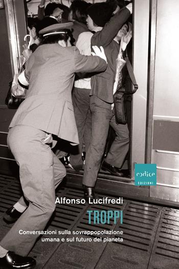 Troppi. Conversazioni sulla sovrappopolazione e sul futuro del pianeta - Alfonso Lucifredi - Libro Codice 2024 | Libraccio.it