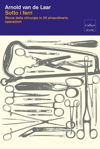 Sotto i ferri. Storia della chirurgia in 29 straordinarie operazioni - Arnold Van De Laar - Libro Codice 2026 | Libraccio.it