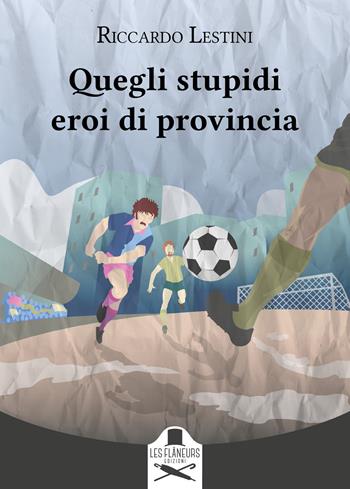 Quegli stupidi eroi di provincia - Riccardo Lestini - Libro Les Flâneurs Edizioni 2024, Montparnasse | Libraccio.it