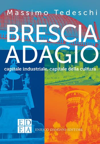 Brescia adagio. Capitale industriale, capitale della cultura - Massimo Tedeschi - Libro ED-Enrico Damiani Editore 2022, Gli adagi | Libraccio.it