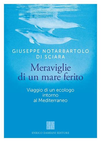 Meraviglie di un mare ferito. Viaggio di un ecologo intorno al Mediterraneo - Giuseppe Notarbartolo di Sciara - Libro ED-Enrico Damiani Editore 2025, Logiche | Libraccio.it