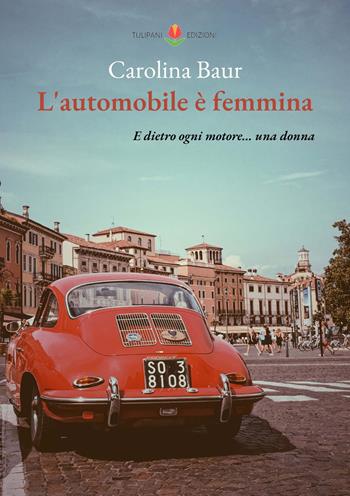 L' automobile è femmina. E dietro ogni motore... una donna - Carolina Baur - Libro PubMe 2022, Tulipani | Libraccio.it