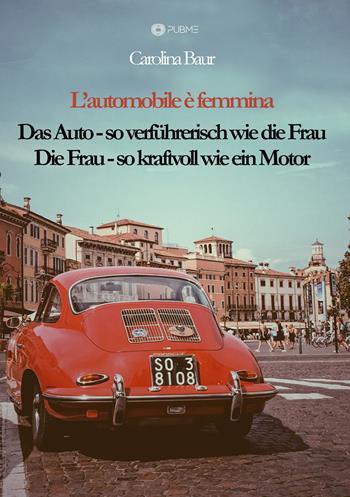 L'automobile è femmina. Das Auto, so verführerisch wie die Frau. Die Frau, so kraftvoll wie ein Motor - Carolina Baur - Libro PubMe 2023 | Libraccio.it