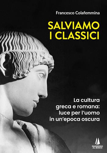Salviamo i classici. La cultura greca e romana, luce per l'uomo in un'epoca oscura - Francesco Colafemmina - Libro Passaggio al Bosco 2024, Bastian contrari | Libraccio.it