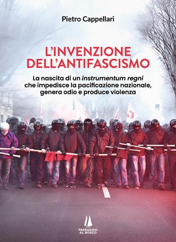 L'invenzione dell'antifascismo. La nascita di un instrumentum regni che impedisce la pacificazione nazionale, genera odio e produce violenza - Pietro Cappellari - Libro Passaggio al Bosco 2024, Bastian contrari | Libraccio.it