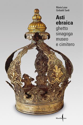 Asti ebraica. Ghetto, sinagoga, museo e cimitero - Maria Luisa Giribaldi Sardi - Libro Marsilio Arte 2022 | Libraccio.it