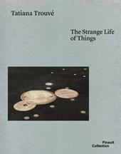 Tatiana Trouvé. The strange life of things. Ediz. italiana, inglese e francese