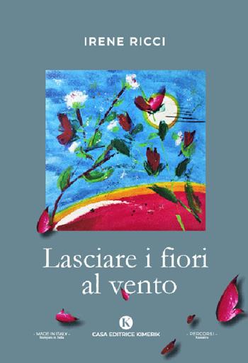 Lasciare i fiori al vento - Irene Ricci - Libro Kimerik 2022, Percorsi | Libraccio.it