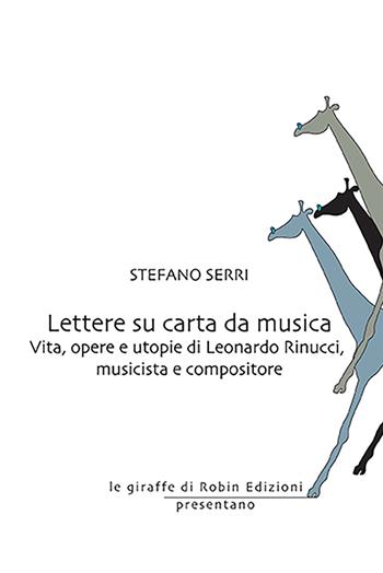 Lettere su carta da musica. Vita, opere e utopie di Leonardo Rinucci, musicista e compositore - Stefano Serri - Libro Robin Edizioni 2022, Le giraffe | Libraccio.it