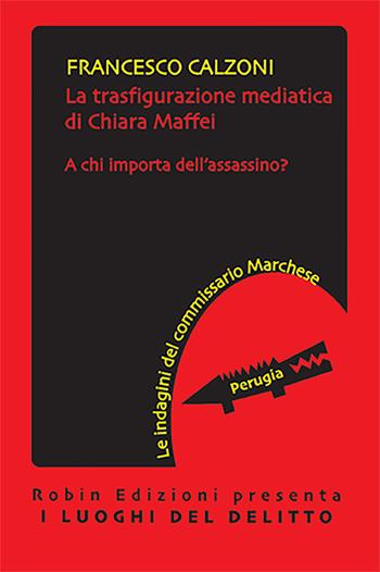 La trasfigurazione mediatica di Chiara Maffei. A chi importa dell'assassino? Le indagini del commissario Marchese - Francesco Calzoni - Libro Robin Edizioni 2022, I luoghi del delitto | Libraccio.it