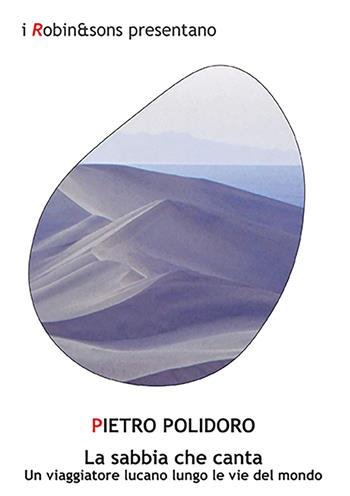 La sabbia che canta. Un viaggiatore lucano lungo le vie del mondo - Pietro Polidoro - Libro Robin Edizioni 2023, Robin&sons | Libraccio.it