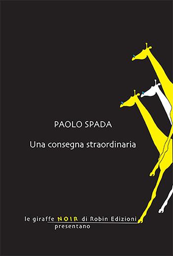 Una consegna straordinaria - Paolo Spada - Libro Robin Edizioni 2023, Le giraffe noir | Libraccio.it