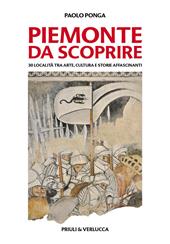 Piemonte da scoprire. 30 località tra arte, cultura e storie affascinanti