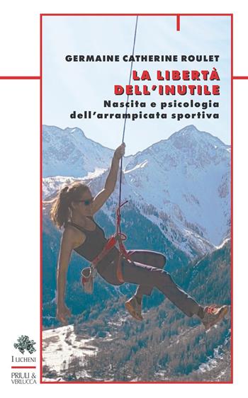 La libertà dell'inutile. Nascita e psicologia dell'arrampicata sportiva - Germaine Catherine Roulet - Libro Priuli & Verlucca 2025, I licheni | Libraccio.it