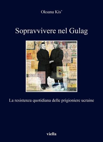 Sopravvivere nel Gulag. La resistenza quotidiana delle prigioniere ucraine - Oksana Kis - Libro Viella 2023, I libri di Viella | Libraccio.it