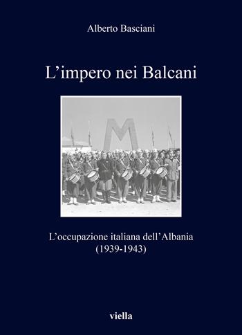 L' impero nei Balcani. L'occupazione italiana dell'Albania 1939-1943 - Alberto Basciani - Libro Viella 2022, I libri di Viella | Libraccio.it