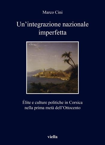 Un'integrazione nazionale imperfetta. Élite e culture politiche in Corsica nella prima metà dell’Ottocento - Marco Cini - Libro Viella 2022, I libri di Viella | Libraccio.it