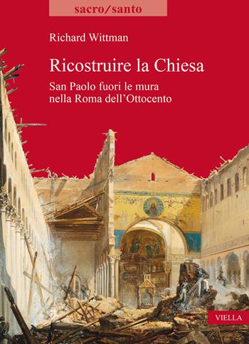 Ricostruire la Chiesa. San Paolo fuori le mura nella Roma dell'Ottocento - Richard Wittman - Libro Viella 2023, Sacro/Santo. Nuova serie | Libraccio.it