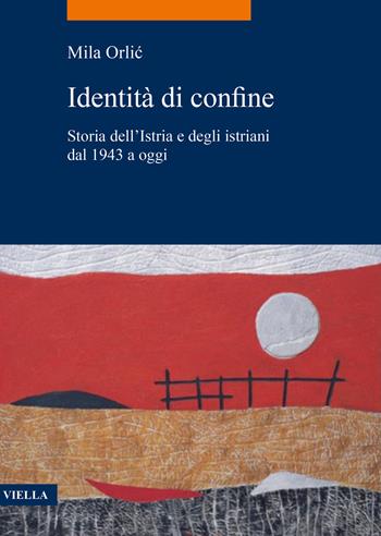 Identità di confine. Storia dell'Istria e degli istriani dal 1943 a oggi - Mila Orlic - Libro Viella 2023, La storia. Temi | Libraccio.it