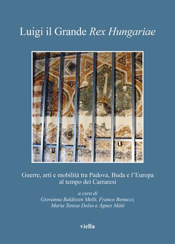 Luigi il Grande Rex Hungariae. Guerre, arti e mobilità tra Padova, Buda e l’Europa al tempo dei Carraresi  - Libro Viella 2022, Bibliotheca Academiae Hungariae. Roma Studia | Libraccio.it