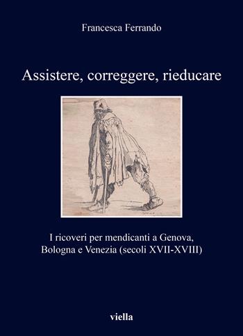Assistere, correggere, rieducare. I ricoveri per mendicanti a Genova, Bologna e Venezia (secoli XVII-XVIII) - Francesca Ferrando - Libro Viella 2023, I libri di Viella | Libraccio.it