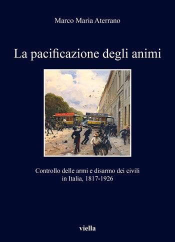 La pacificazione degli animi. Controllo delle armi e disarmo dei civili in Italia, 1817-1926 - Marco Maria Aterrano - Libro Viella 2023, I libri di Viella | Libraccio.it
