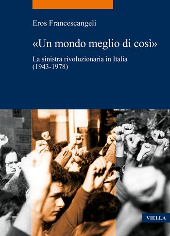 «Un mondo meglio di così». La sinistra rivoluzionaria in Italia (1943-1978) - Eros Francescangeli - Libro Viella 2023, La storia. Temi | Libraccio.it