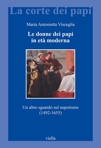 Le donne dei papi in età moderna. Un altro sguardo sul nepotismo (1492-1655) - Maria Antonietta Visceglia - Libro Viella 2023, La corte dei papi | Libraccio.it