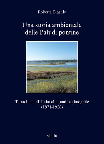 Una storia ambientale delle paludi pontine dall'unità. Terracina dall'Unità alla bonifica integrale (1871-1928) - Roberta Biasillo - Libro Viella 2023, I libri di Viella | Libraccio.it