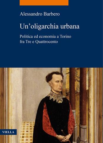Un'oligarchia urbana. Politica ed economia a Torino fra Tre e Quattrocento - Alessandro Barbero - Libro Viella 2024, La storia. Temi | Libraccio.it