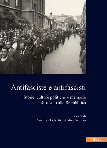 Antifasciste e antifascisti. Storie, culture politiche e memorie dal fascismo alla Repubblica - Andrea Ventura - Libro Viella 2024, Collana dell'Istituto Nazionale Ferruccio Parri | Libraccio.it