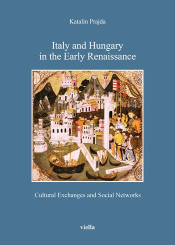 Italy and Hungary in the early Renaissance. Cultural exchanges and social networks - Katalin Prajda - Libro Viella 2024, Bibliotheca Academiae Hungariae. Roma Studia | Libraccio.it