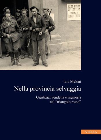 Nella provincia selvaggia. Giustizia, vendetta e memoria nel «triangolo rosso» - Iara Meloni - Libro Viella 2024, Collana dell'Istituto Nazionale Ferruccio Parri | Libraccio.it