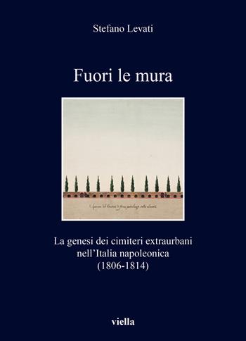 Fuori le mura. La genesi dei cimiteri extraurbani nell'Italia napoleonica (1806-1814) - Stefano Levati - Libro Viella 2024, I libri di Viella | Libraccio.it