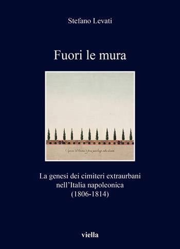 Fuori le mura. La genesi dei cimiteri extraurbani nell'Italia napoleonica (1806-1814) - Stefano Levati - Libro Viella 2024, I libri di Viella | Libraccio.it