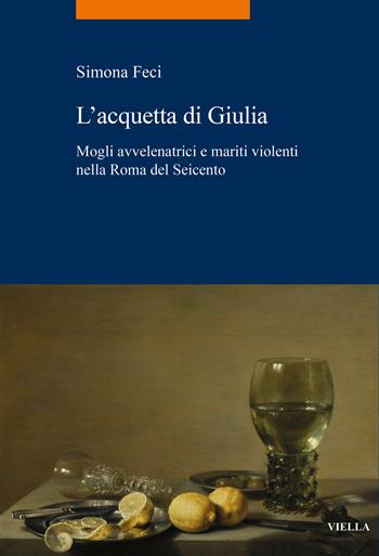 L'acquetta di Giulia. Mogli avvelenatrici e mariti violenti nella Roma del Seicento - Simona Feci - Libro Viella 2024, La storia. Temi | Libraccio.it