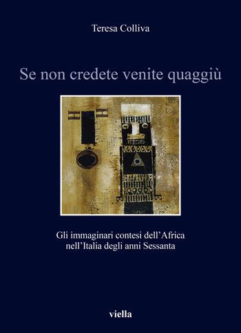 Se non credete venite quaggiù. Gli immaginari contesi dell'Africa nell'Italia degli anni Sessanta - Teresa Colliva - Libro Viella 2024, Storia e culture. Dipartimento di Storia Culture Civiltà Alma Mater Studiorum. Università di Bologna | Libraccio.it