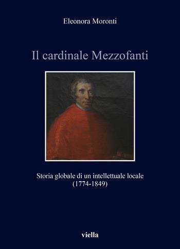 Il cardinale Mezzofanti. Storia globale di un intellettuale locale (1774-1849) - Eleonora Moronti - Libro Viella 2025, Storia e culture. Dipartimento di Storia Culture Civiltà Alma Mater Studiorum. Università di Bologna | Libraccio.it