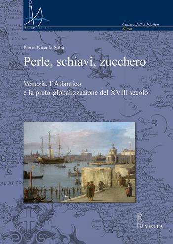 Perle, schiavi, zucchero. Venezia, l'Atlantico e la proto-globalizzazione del XVIII secolo - Pierre Niccolò Sofia - Libro Viella 2025, Interadria | Libraccio.it