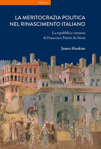 La meritocrazia politica nel Rinascimento italiano. La repubblica virtuosa di Francesco Patrizi da Siena - James Hankins - Libro Viella 2025, La storia. Temi | Libraccio.it