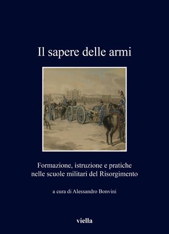 Il sapere delle armi. Formazione, istruzioni e pratiche nelle scuole militari del Risorgimento  - Libro Viella 2025, I libri di Viella | Libraccio.it
