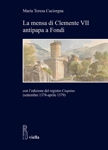 La mensa di Clemente VII antipapa a Fondi. Con l'edizione del registro Coquina (settembre 1378-aprile 1379) - Maria Teresa Caciorgna - Libro Viella 2025, Studi e ricerche. Università di Roma Tre | Libraccio.it