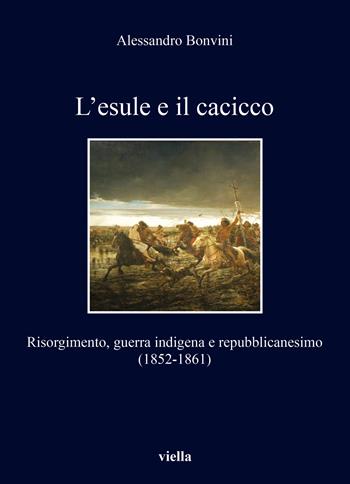 L'esule e il cacicco. Risorgimento, guerra indigena e repubblicanesimo (1852-1861) - Alessandro Bonvini - Libro Viella 2025, I libri di Viella | Libraccio.it