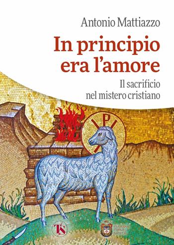 In principio era l’amore. Il sacrificio nel mistero cristiano - Antonio Mattiazzo - Libro TS - Terra Santa 2023 | Libraccio.it