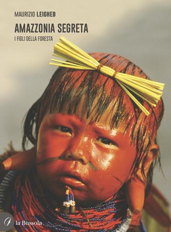 Amazzonia segreta. I figli della foresta - Maurizio Leigheb - Libro la Bussola 2022 | Libraccio.it